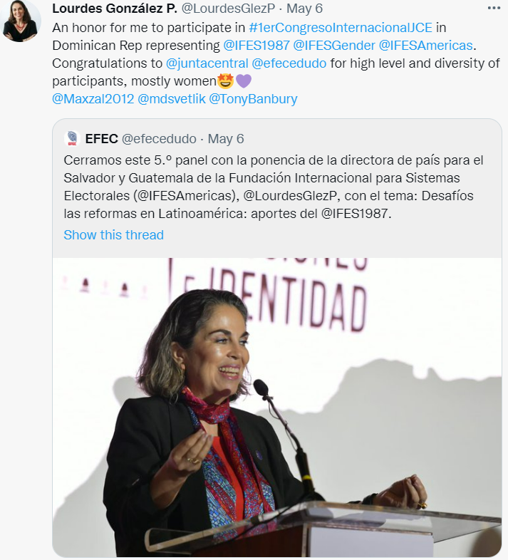 Lourdes González P. @LourdesGlezP ·May 6 An honor for me to participate in #1erCongresoInternacionalJCE in Dominican Rep representing @IFES1987 @IFESGender @IFESAmericas . Congratulations to @juntacentral @efecedudo for high level and diversity of participants, mostly women🤩💜 @Maxzal2012 @mdsvetlik @TonyBanbury Quote Tweet EFEC @efecedudo · May 6 Cerramos este 5.º panel con la ponencia de la directora de país para el Salvador y Guatemala de la Fundación Internacional para Sistemas Electorales (@IFESAmericas), @LourdesGlezP, con el tema: Desafíos las reformas en Latinoamérica: aportes del @IFES1987.